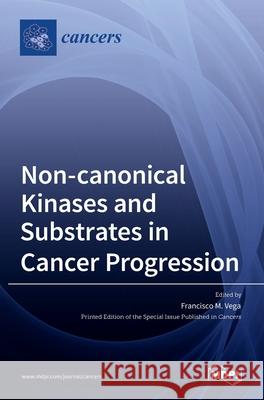 Non-canonical Kinases and Substrates in Cancer Progression Francisco M. Vega 9783036530550