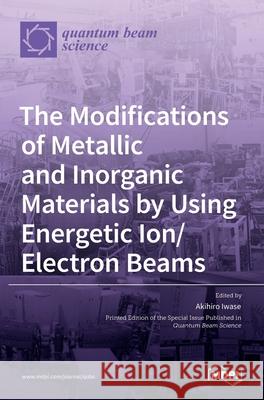 The Modifications of Metallic and Inorganic Materials by Using Energetic Ion/Electron Beams Akihiro Iwase 9783036530956