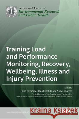 Training Load and Performance Monitoring, Recovery, Wellbeing, Illness and Injury Prevention Filipe Clemente, Daniel Castillo, Asier Los Arcos 9783036531274