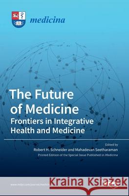 The Future of Medicine: Frontiers in Integrative Health and Medicine: Frontiers in Integrative Health and Medicine Robert H Mahadevan Seetharaman 9783036532028 Mdpi AG