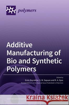Additive Manufacturing of Bio and Synthetic Polymers Emin Bayraktar S. M. Sapuan R. a. Ilyas 9783036533209 Mdpi AG