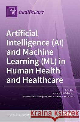 Artificial Intelligence (AI) and Machine Learning (ML) in Human Health and Healthcare Mahmudur Rahman 9783036537429