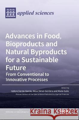 Advances in Food, Bioproducts and Natural Byproducts for a Sustainable Future: From Conventional to Innovative Processes Isidoro Garcia-Garcia Jesus Simal-Gandara Maria Gullo 9783036539577