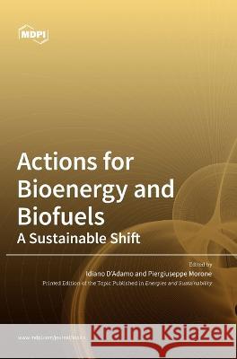 Actions for Bioenergy and Biofuels: A Sustainable Shift Idiano D'Adamo Piergiuseppe Morone  9783036540658