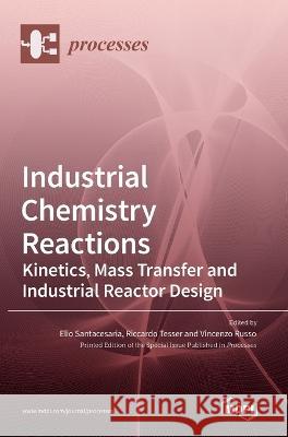 Industrial Chemistry Reactions: Kinetics, Mass Transfer and Industrial Reactor Design Elio Santacesaria Riccardo Tesser Vincenzo Russo 9783036541556 Mdpi AG