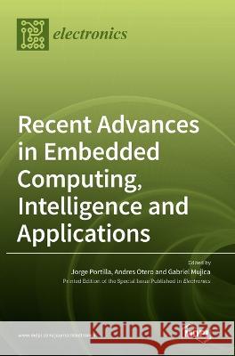 Recent Advances in Embedded Computing, Intelligence and Applications Jorge Portilla Andres Otero Gabriel Mujica 9783036542461 Mdpi AG