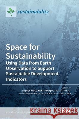 Space for Sustainability: Using Data from Earth Observation to Support Sustainable Development Indicators Stephen Morse Richard Murphy Ana Andries 9783036542652