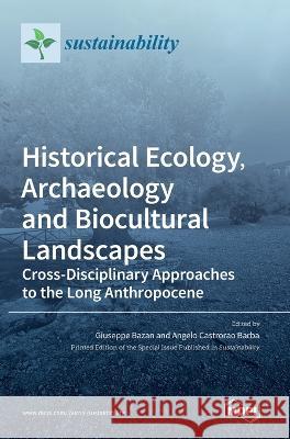Historical Ecology, Archaeology and Biocultural Landscapes: Cross-Disciplinary Approaches to the Long Anthropocene Giuseppe Bazan Angelo Castrorao Barba  9783036543031 Mdpi AG