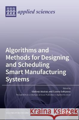 Algorithms and Methods for Designing and Scheduling Smart Manufacturing Systems Vladimir Modrak Zuzana Soltysova  9783036545097 Mdpi AG