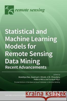 Statistical and Machine Learning Models for Remote Sensing Data Mining: Recent Advancements Monidipa Das Soumya K Ghosh V M Chowdary 9783036545929