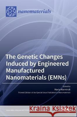 The Genetic Changes Induced by Engineered Manufactured Nanomaterials (EMNs) Marta Marmiroli   9783036548098