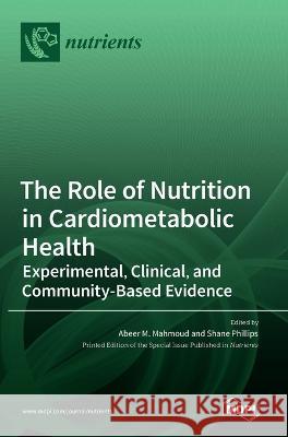 The Role of Nutrition in Cardiometabolic Health: Experimental, Clinical, and Community-Based Evidence Abeer M Mahmoud Shane A Phillips  9783036548371 Mdpi AG
