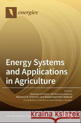 Energy Systems and Applications in Agriculture Muhammad Sultan, Shamim Shamim Ahamed, Redmond R Shamshiri 9783036550084