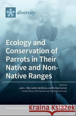 Ecology and Conservation of Parrots in Their Native and Non-Native Ranges Jos? L. Tella Martina Carrete Guillermo Blanco 9783036550091