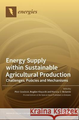 Energy Supply within Sustainable Agricultural Production: Challenges, Policies and Mechanisms Piotr Gradziuk Bogdan Klepacki Mariusz J. Stolarski 9783036551753 Mdpi AG