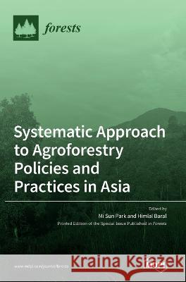 Systematic Approach to Agroforestry Policies and Practices in Asia Mi Park Himlal Baral 9783036556802 Mdpi AG