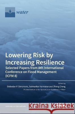Lowering Risk by Increasing Resilience: Selected Papers from 8th International Conference on Flood Management (ICFM 8) Slobodan P. Simonovic Subhankar Karmakar Zhang Cheng 9783036557359 Mdpi AG