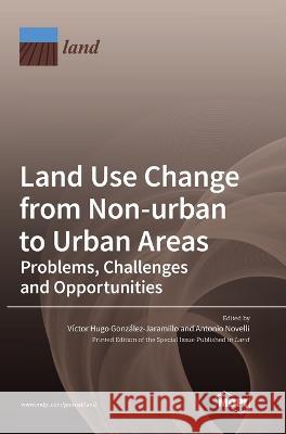 Land Use Change from Non-urban to Urban Areas: Problems, Challenges and Opportunities Vıctor Hugo Gonzalez Jaramillo Antonio Novelli 9783036557915