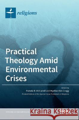Practical Theology Amid Environmental Crises Pamela R. McCarroll Hyeran Kim-Cragg 9783036557939 Mdpi AG