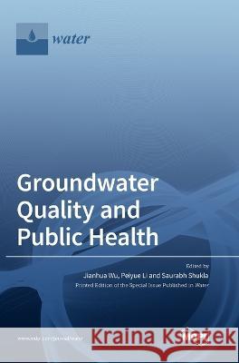 Groundwater Quality and Public Health Jianhua Wu Peiyue Li Saurabh Shukla 9783036558363 Mdpi AG