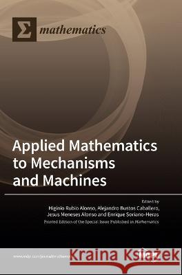 Applied Mathematics to Mechanisms and Machines Higinio Rubio Alonso Alejandro Bustos Caballero Jesus Meneses Alonso 9783036559230