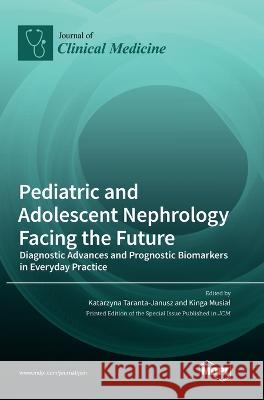 Pediatric and Adolescent Nephrology Facing the Future: Diagnostic Advances and Prognostic Biomarkers in Everyday Practice Katarzyna Taranta-Janusz Kinga Musial 9783036559735 Mdpi AG