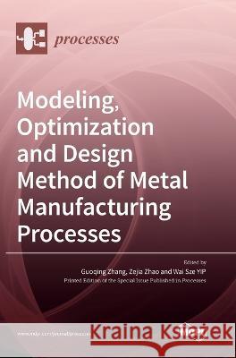 Modeling, Optimization and Design Method of Metal Manufacturing Processes Guoqing Zhang Zejia Zhao Wai Sze Yip 9783036560342 Mdpi AG