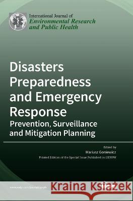 Disasters Preparedness and Emergency Response: Prevention, Surveillance and Mitigation Planning Mariusz Goniewicz 9783036560557