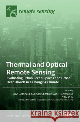 Thermal and Optical Remote Sensing: Evaluating Urban Green Spaces and Urban Heat Islands in a Changing Climate John O. Odindi Elhadi Adam Elfatih M. Abdel-Rahman 9783036562759 Mdpi AG
