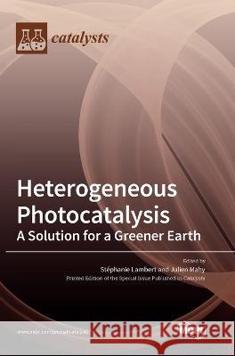 Heterogeneous Photocatalysis: A Solution for a Greener Earth St?phanie Lambert Julien Mahy 9783036562964 Mdpi AG