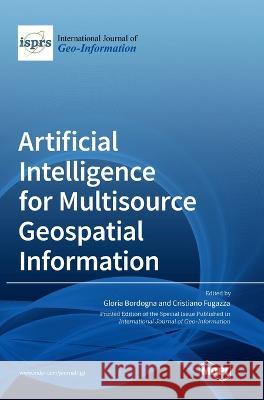 Artificial Intelligence for Multisource Geospatial Information Gloria Bordogna Cristiano Fugazza  9783036563879