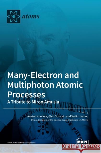 Many-Electron and Multiphoton Atomic Processes: A Tribute to Miron Amusia Anatoli Kheifets Gleb Gribakin Vadim Ivanov 9783036565989 Mdpi AG