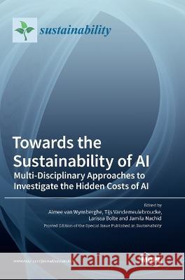 Towards the Sustainability of AI: Multi-Disciplinary Approaches to Investigate the Hidden Costs of AI Aimee Wynsberghe Tijs Vandemeulebroucke Larissa Bolte 9783036566009