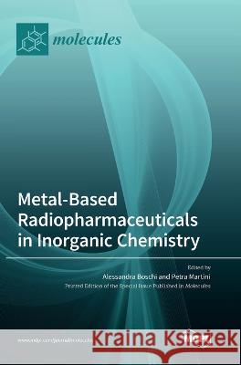 Metal-Based Radiopharmaceuticals in Inorganic Chemistry Alessandra Boschi Petra Martini  9783036569895