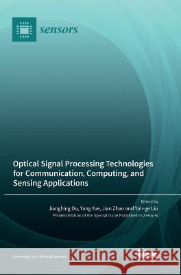 Optical Signal Processing Technologies for Communication, Computing, and Sensing Applications Jiangbing Du Yang Yue Jian Zhao 9783036571522