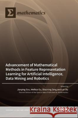 Advancement of Mathematical Methods in Feature Representation Learning for Artificial Intelligence, Data Mining and Robotics Jianping Gou Weihua Ou Shaoning Zeng 9783036572628 Mdpi AG