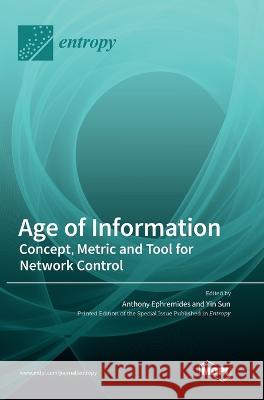 Age of Information: Concept, Metric and Tool for Network Control Anthony Ephremides Yin Sun  9783036572925 Mdpi AG