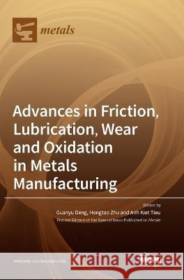 Advances in Friction, Lubrication, Wear and Oxidation in Metals Manufacturing Guanyu Deng Hongtao Zhu Anh Kiet Tieu 9783036573434