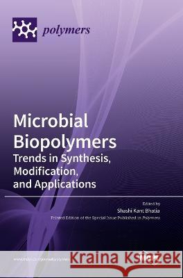 Microbial Biopolymers: Trends in Synthesis, Modification, and Applications Shashi Kant Bhatia   9783036574530