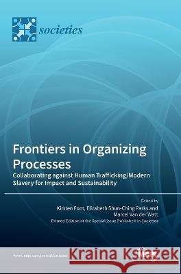 Frontiers in Organizing Processes: Collaborating against Human Trafficking/Modern Slavery for Impact and Sustainability Kirsten Foot Elizabeth Shun-Ching Parks Marcel Van Watt 9783036575162