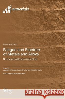 Fatigue and Fracture of Metals and Alloys: Numerical and Experimental Study Jaroslaw Galkiewicz Lucjan Śnieżek Sebastian Lipiec 9783036576008 Mdpi AG