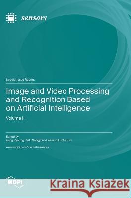 Image and Video Processing and Recognition Based on Artificial Intelligence: Volume II Kang Ryoung Park Sangyoun Lee Euntai Kim 9783036576022