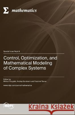 Control, Optimization, and Mathematical Modeling of Complex Systems Mikhail Posypkin Andrey Gorshenin Vladimir Titarev 9783036576404 Mdpi AG