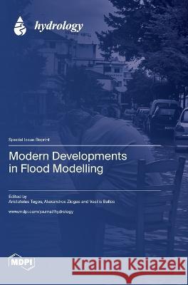 Modern Developments in Flood Modelling Aristoteles Tegos Alexandros Ziogas Vasilis Bellos 9783036578095 Mdpi AG