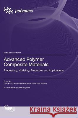 Advanced Polymer Composite Materials: Processing, Modeling, Properties and Applications Giorgio Luciano Paola Stagnaro Maurizio Vignolo 9783036578118 Mdpi AG