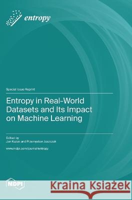 Entropy in Real-World Datasets and Its Impact on Machine Learning Jan Kozak Przemyslaw Juszczuk  9783036578484 Mdpi AG