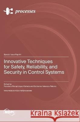 Innovative Techniques for Safety, Reliability, and Security in Control Systems Francisco Ronay Lopez-Estrada Guillermo Valencia-Palomo  9783036580449