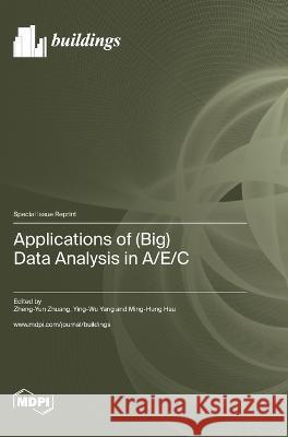 Applications of (Big) Data Analysis in A/E/C Zheng-Yun Zhuang Ying-Wu Yang Ming-Hung Hsu 9783036582184