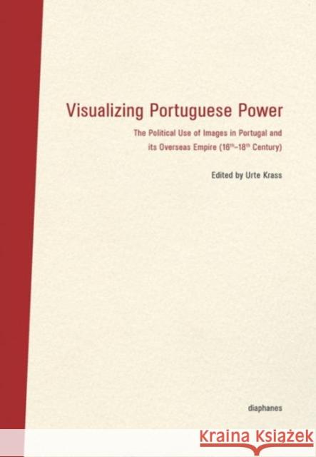 Visualizing Portuguese Power: The Political Use of Images in Portugal and Its Overseas Empire (16th-18th Century) Krass, Urte 9783037347423 Diaphanes