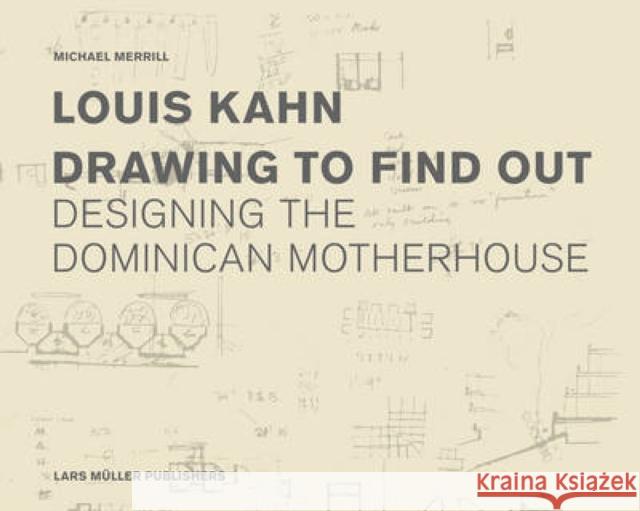 Louis Kahn: Drawing to Find Out: Designing the Dominican Motherhouse Michael Merrill 9783037782217 Lars Muller Publishers